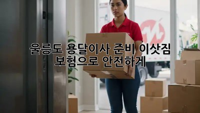 울릉도 용달이사 준비, 이삿짐 보험으로 안전하게!